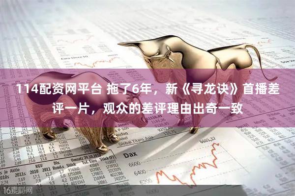 114配资网平台 拖了6年，新《寻龙诀》首播差评一片，观众的差评理由出奇一致