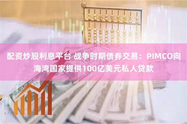 配资炒股利息平台 战争时期债券交易：PIMCO向海湾国家提供100亿美元私人贷款