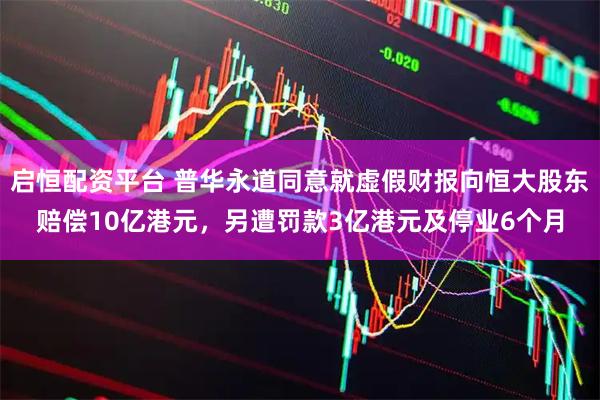 启恒配资平台 普华永道同意就虚假财报向恒大股东赔偿10亿港元，另遭罚款3亿港元及停业6个月