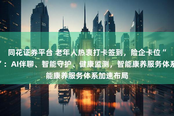 同花证券平台 老年人热衷打卡签到，险企卡位“赛博养老”：AI伴聊、智能守护、健康监测，智能康养服务体系加速布局