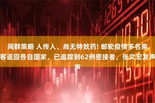 间群策略 人传人、尚无特效药! 邮轮疫情多名乘客返回各自国家，已追踪到62例密接者，张文宏发声