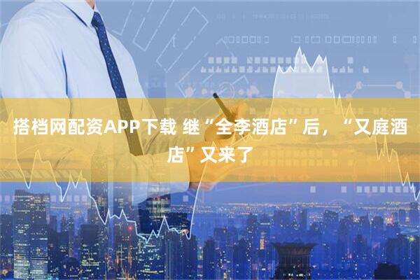 搭档网配资APP下载 继“全李酒店”后，“又庭酒店”又来了